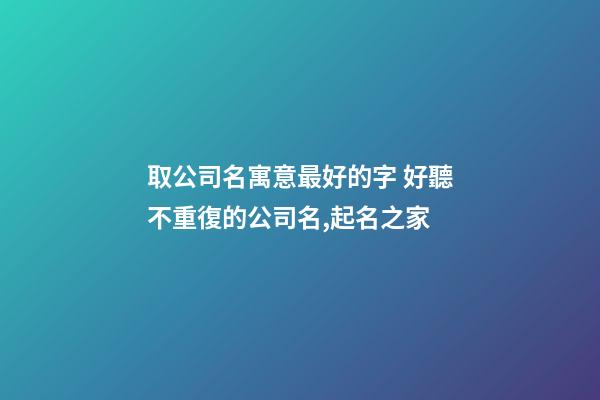 取公司名寓意最好的字 好聽不重復的公司名,起名之家-第1張-公司起名-玄機派